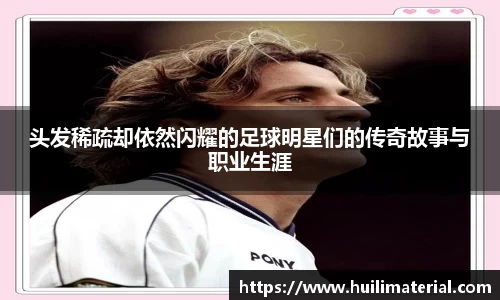 头发稀疏却依然闪耀的足球明星们的传奇故事与职业生涯
