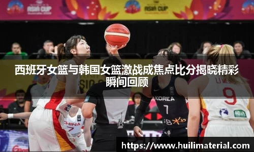西班牙女篮与韩国女篮激战成焦点比分揭晓精彩瞬间回顾