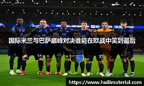 国际米兰与巴萨巅峰对决谁能在欧战中笑到最后