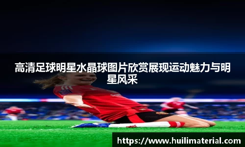 高清足球明星水晶球图片欣赏展现运动魅力与明星风采