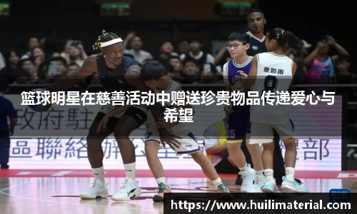 篮球明星在慈善活动中赠送珍贵物品传递爱心与希望